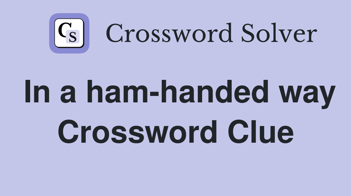 In a ham-handed way Crossword Clue