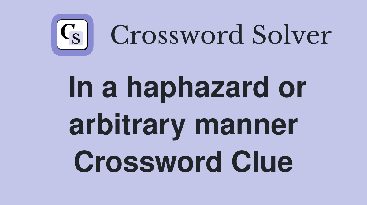 In a haphazard or arbitrary manner Crossword Clue