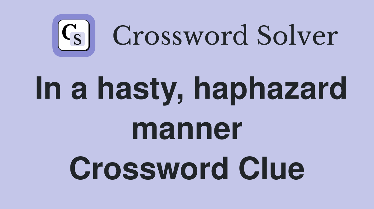 In a hasty, haphazard manner Crossword Clue