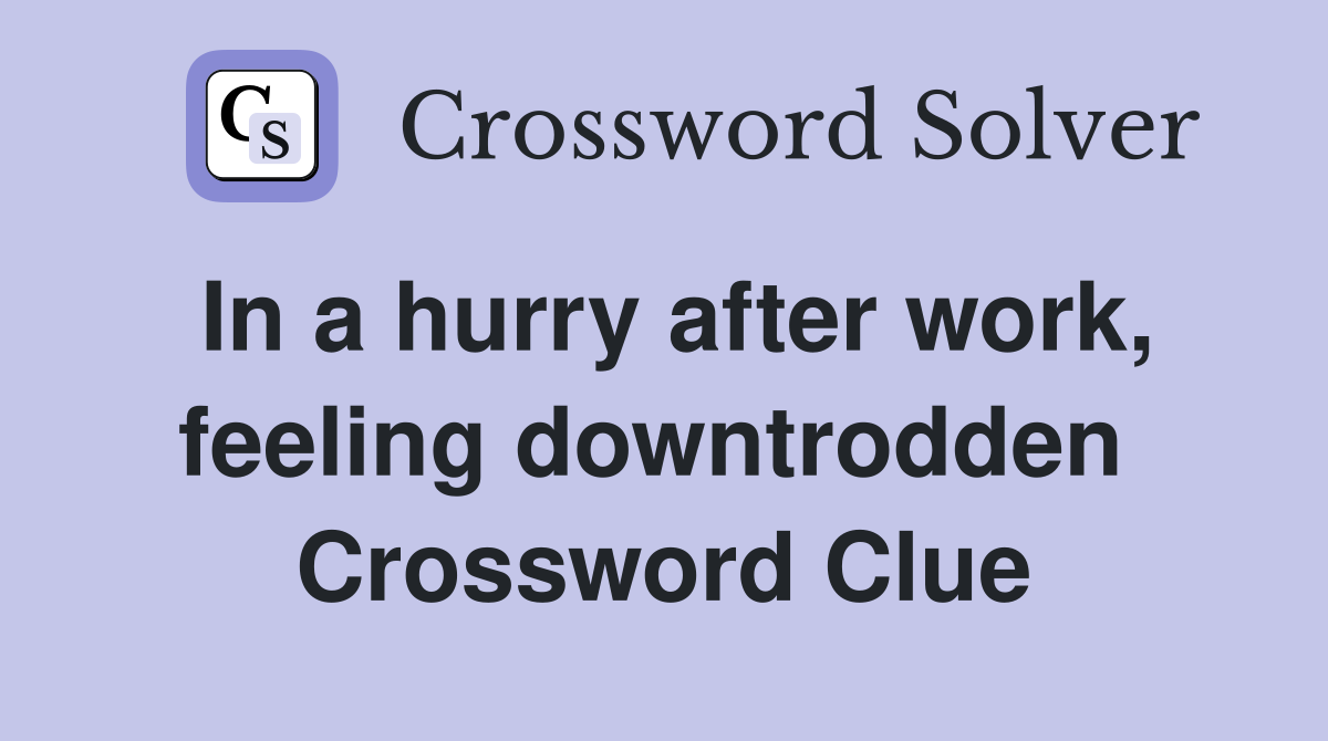 In a hurry after work, feeling downtrodden  Crossword Clue