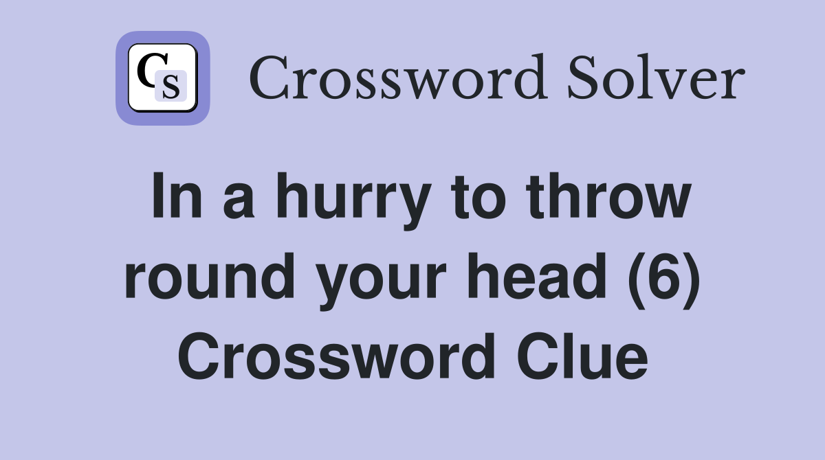 In a hurry to throw round your head (6) Crossword Clue