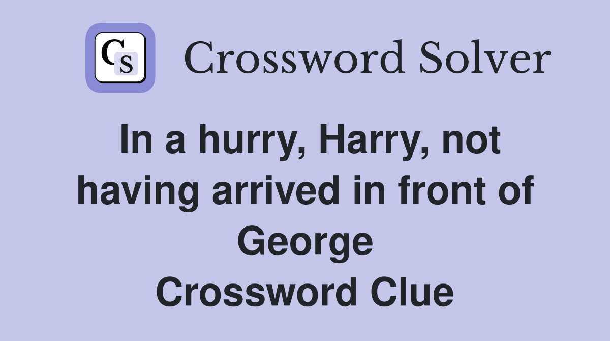 In a hurry, Harry, not having arrived in front of George Crossword Clue