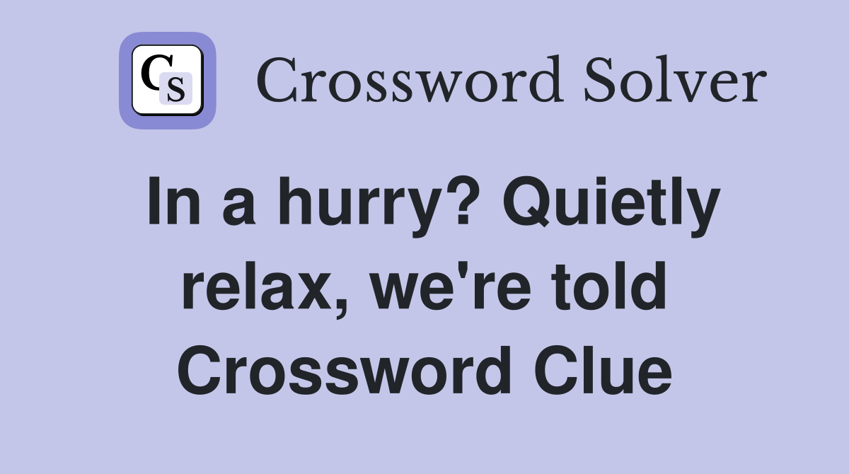 In a hurry? Quietly relax, we're told Crossword Clue