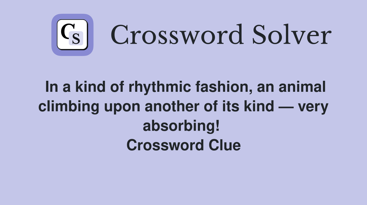 In a kind of rhythmic fashion, an animal climbing upon another of its kind — very absorbing!  Crossword Clue