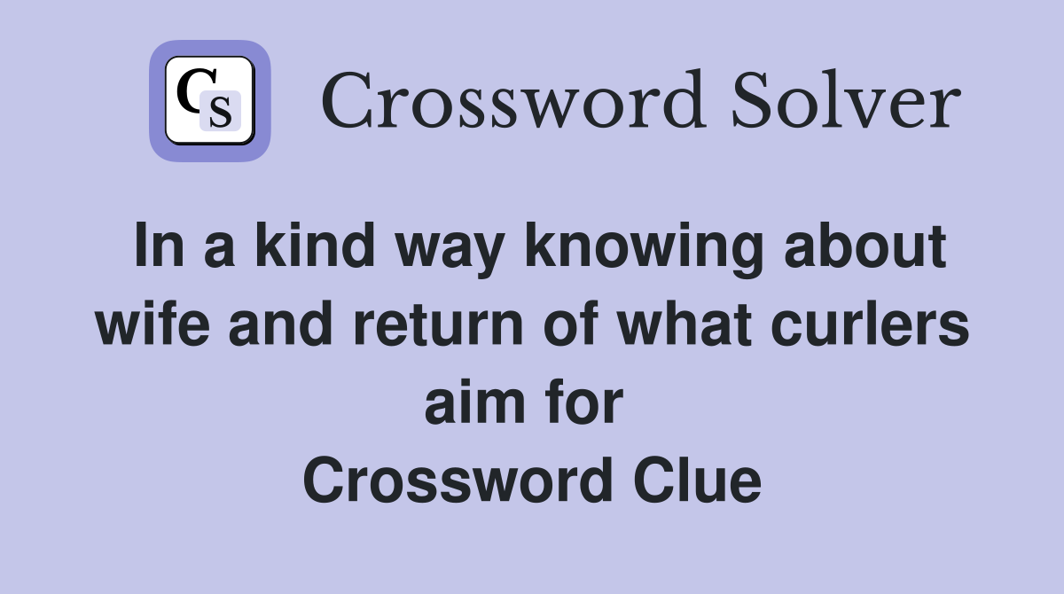 In a kind way knowing about wife and return of what curlers aim for  Crossword Clue