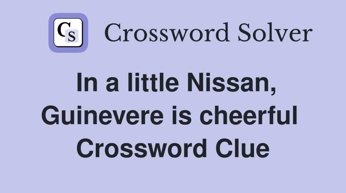 In a little Nissan, Guinevere is cheerful  Crossword Clue