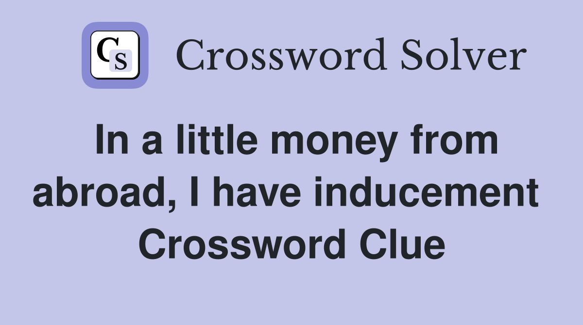 In a little money from abroad, I have inducement  Crossword Clue