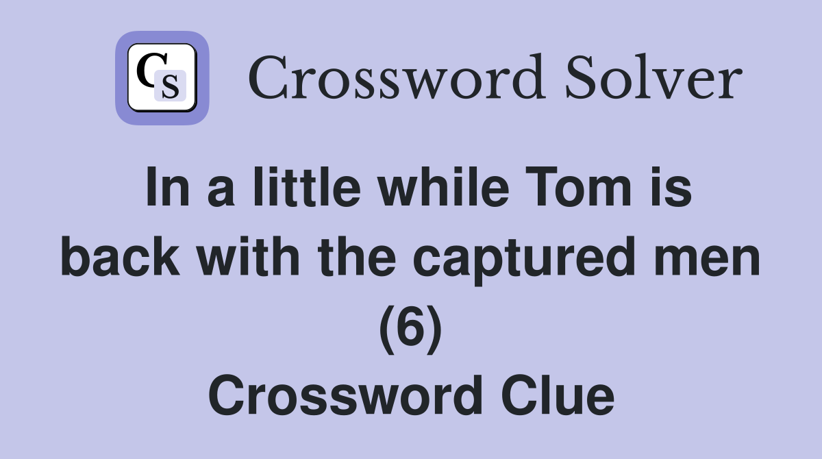 In a little while Tom is back with the captured men (6) Crossword Clue