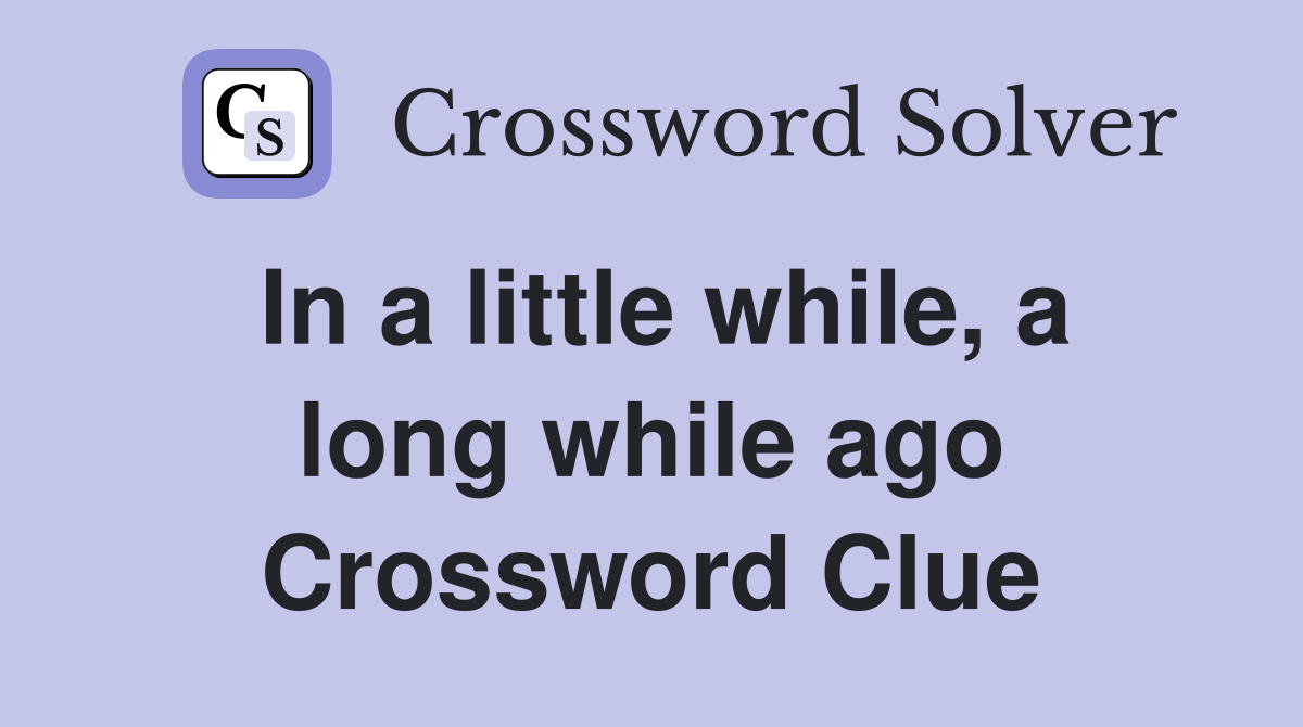 In a little while, a long while ago Crossword Clue