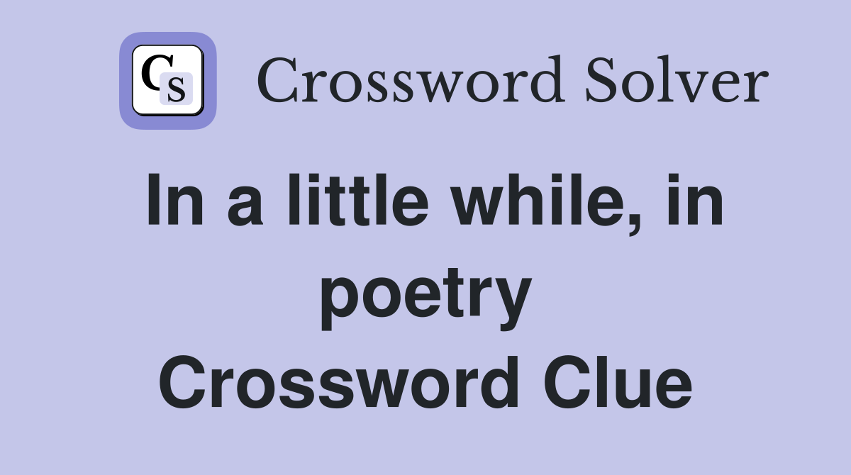 In a little while, in poetry Crossword Clue