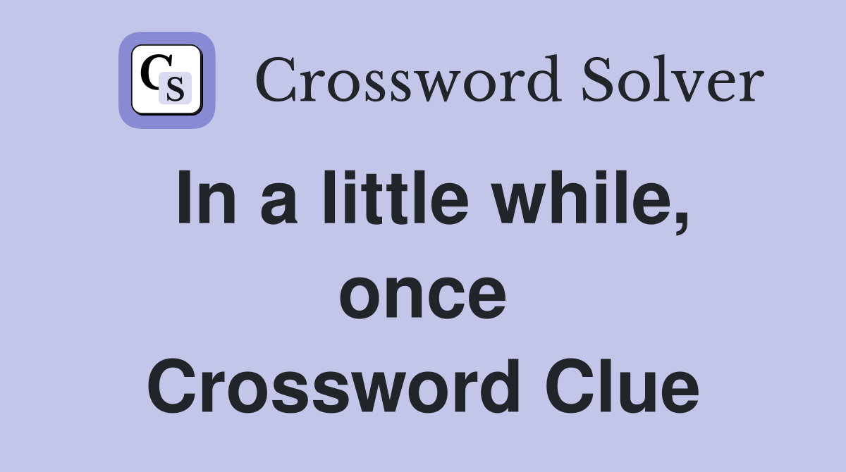 In a little while, once Crossword Clue