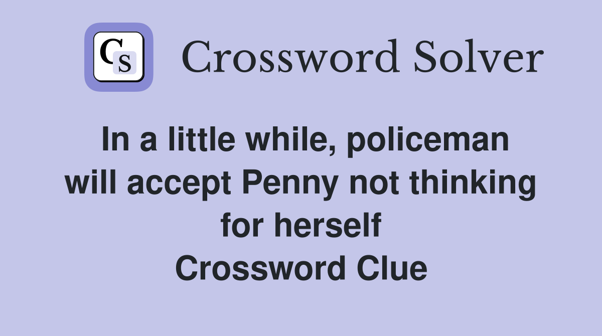 In a little while, policeman will accept Penny not thinking for herself Crossword Clue