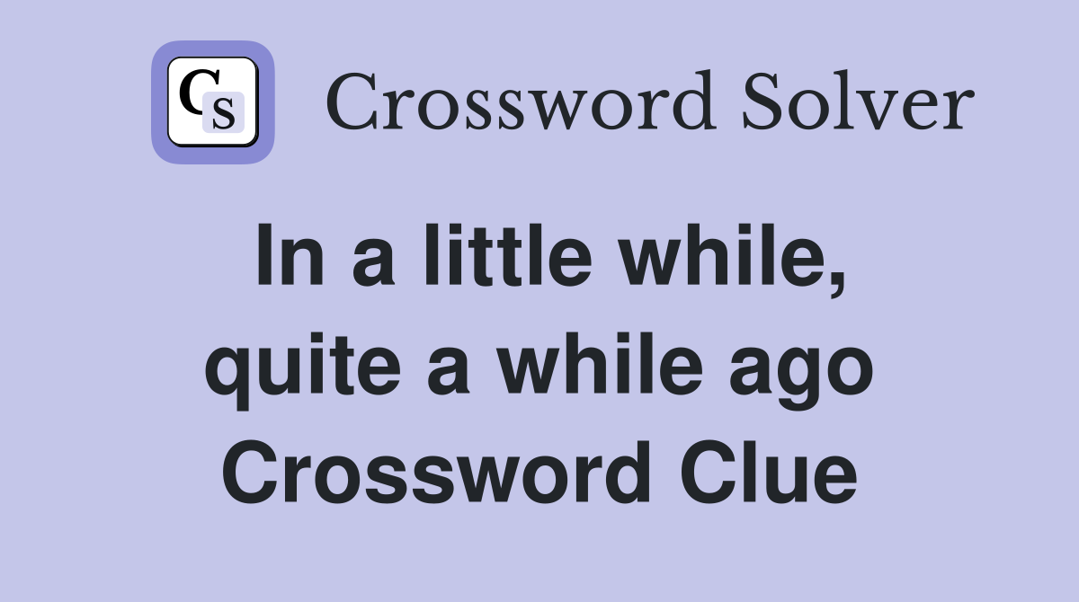 In a little while, quite a while ago Crossword Clue