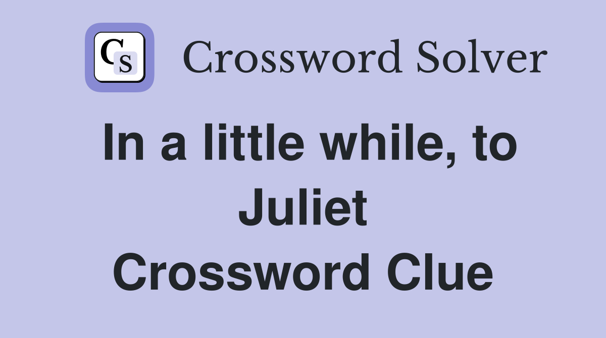 In a little while, to Juliet Crossword Clue