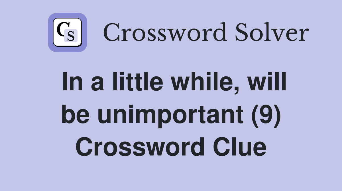 In a little while, will be unimportant (9) Crossword Clue