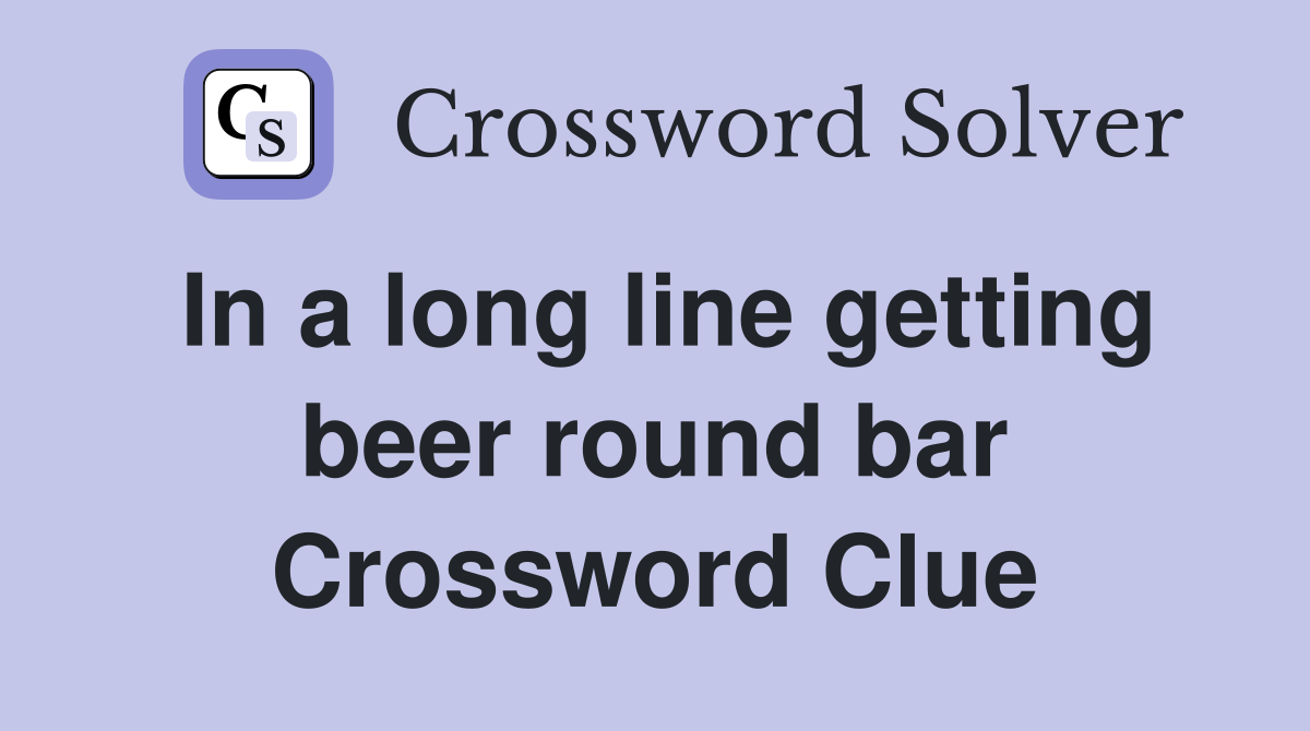 In a long line getting beer round bar Crossword Clue