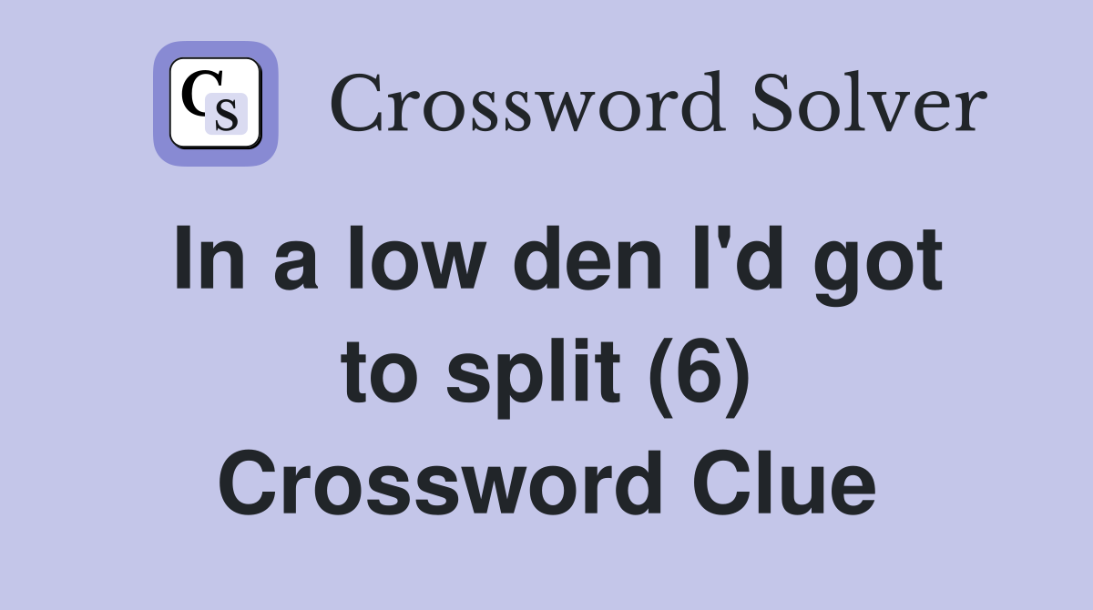 In a low den I'd got to split (6) Crossword Clue