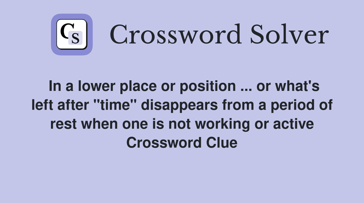 In a lower place or position ... or what's left after "time" disappears from a period of rest when one is not working or active Crossword Clue