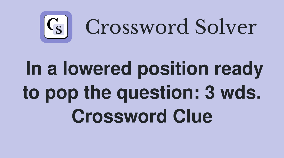 In a lowered position ready to pop the question: 3 wds. Crossword Clue
