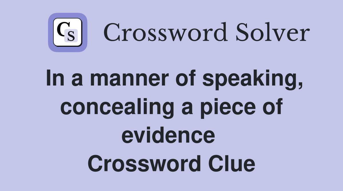 In a manner of speaking, concealing a piece of evidence  Crossword Clue