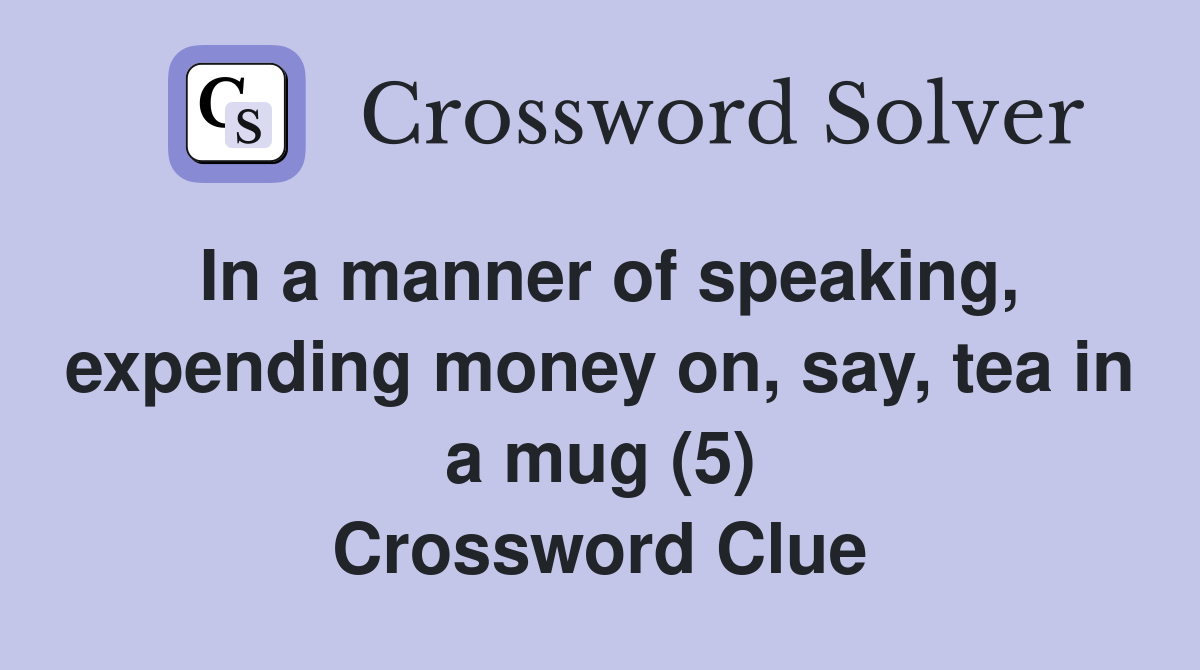 In a manner of speaking, expending money on, say, tea in a mug (5) Crossword Clue