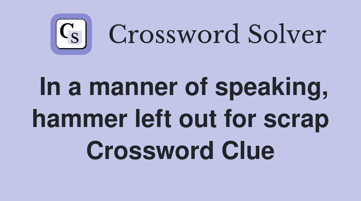 In a manner of speaking, hammer left out for scrap Crossword Clue