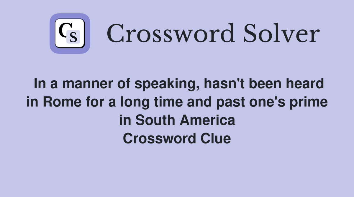 In a manner of speaking, hasn't been heard in Rome for a long time and past one's prime in South America Crossword Clue