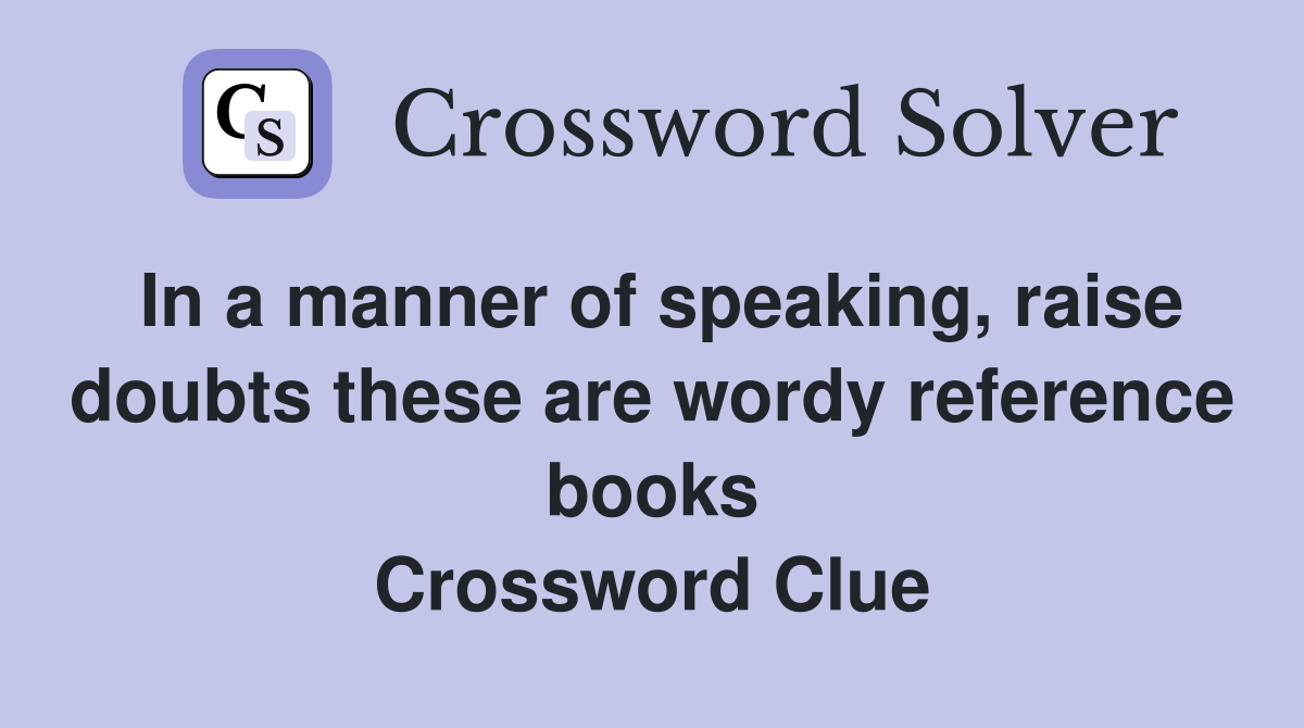 In a manner of speaking, raise doubts these are wordy reference books Crossword Clue