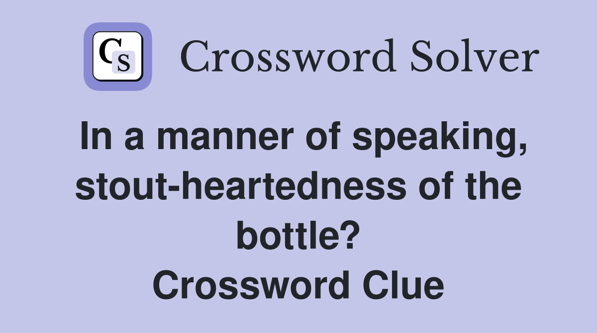 In a manner of speaking, stout-heartedness of the bottle? Crossword Clue