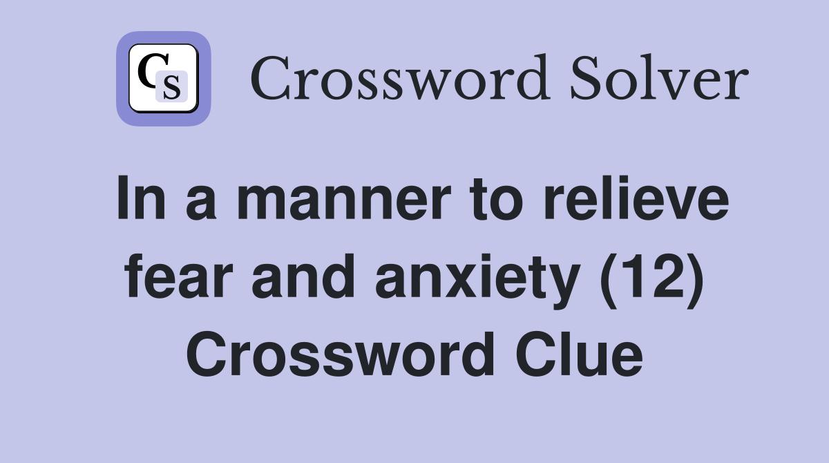 In a manner to relieve fear and anxiety (12) Crossword Clue