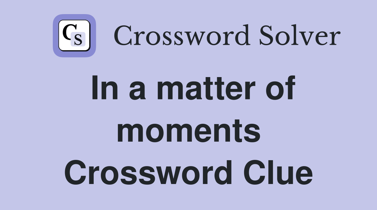 In a matter of moments Crossword Clue