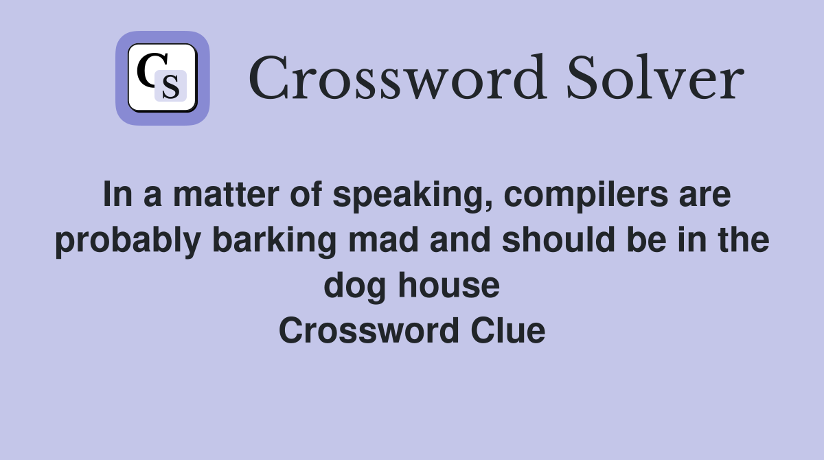 In a matter of speaking, compilers are probably barking mad and should be in the dog house Crossword Clue