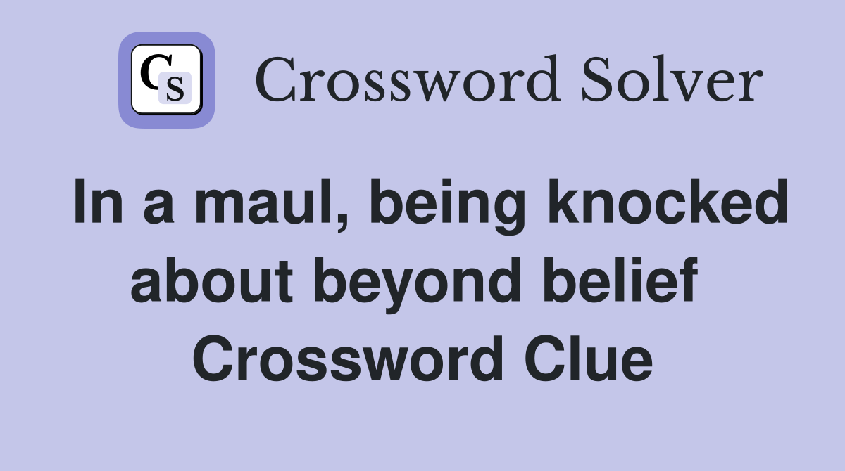 In a maul, being knocked about beyond belief  Crossword Clue