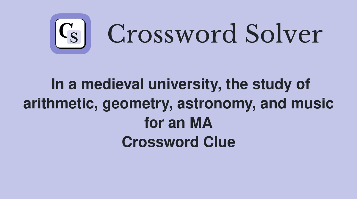 In a medieval university, the study of arithmetic, geometry, astronomy, and music for an MA Crossword Clue