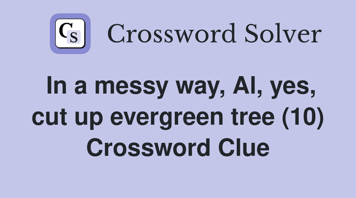 In a messy way, Al, yes, cut up evergreen tree (10) Crossword Clue