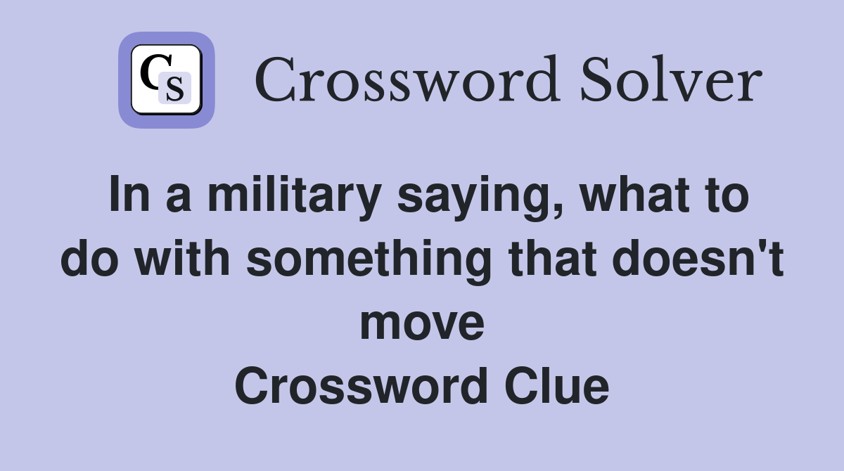 In a military saying, what to do with something that doesn't move Crossword Clue