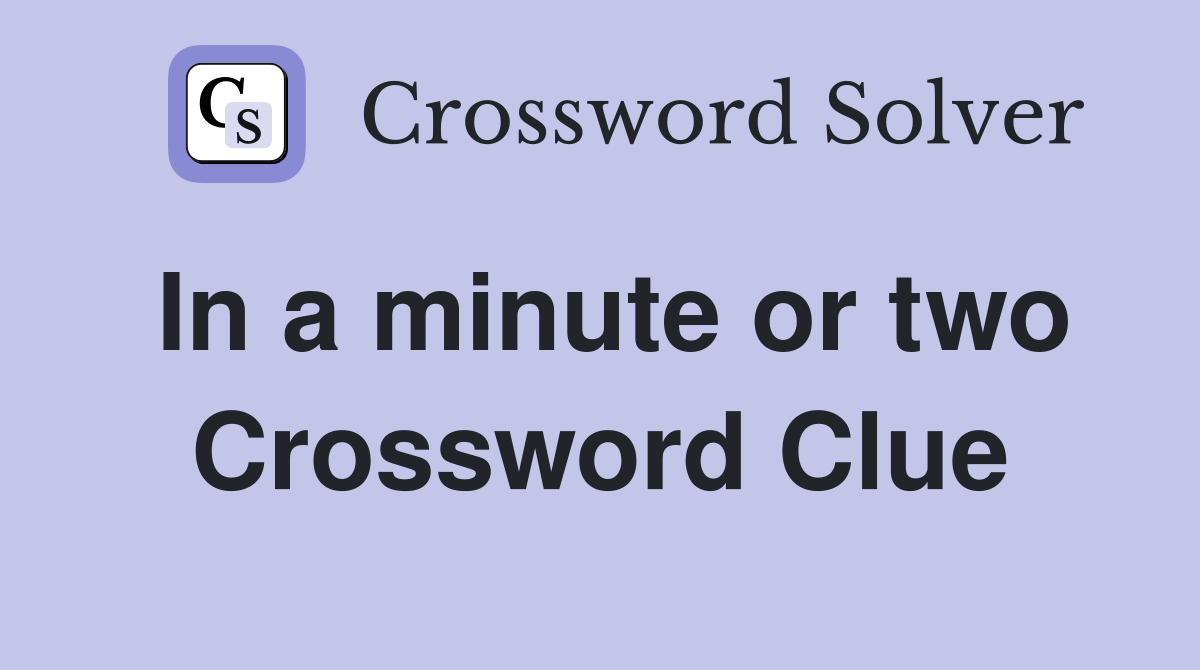 In a minute or two Crossword Clue