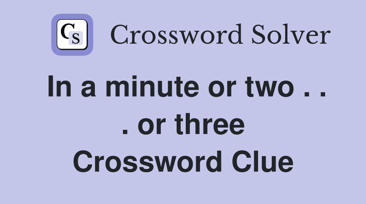 In a minute or two . . . or three Crossword Clue