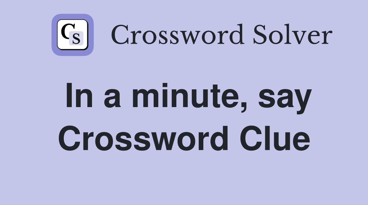 In a minute, say Crossword Clue