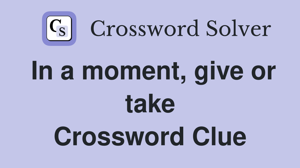 In a moment, give or take Crossword Clue