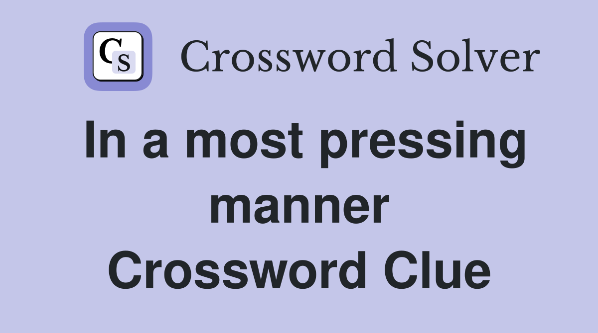 In a most pressing manner Crossword Clue