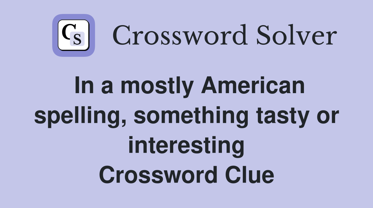 In a mostly American spelling, something tasty or interesting Crossword Clue
