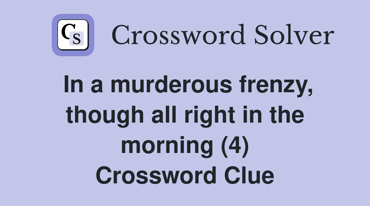 In a murderous frenzy, though all right in the morning (4) Crossword Clue