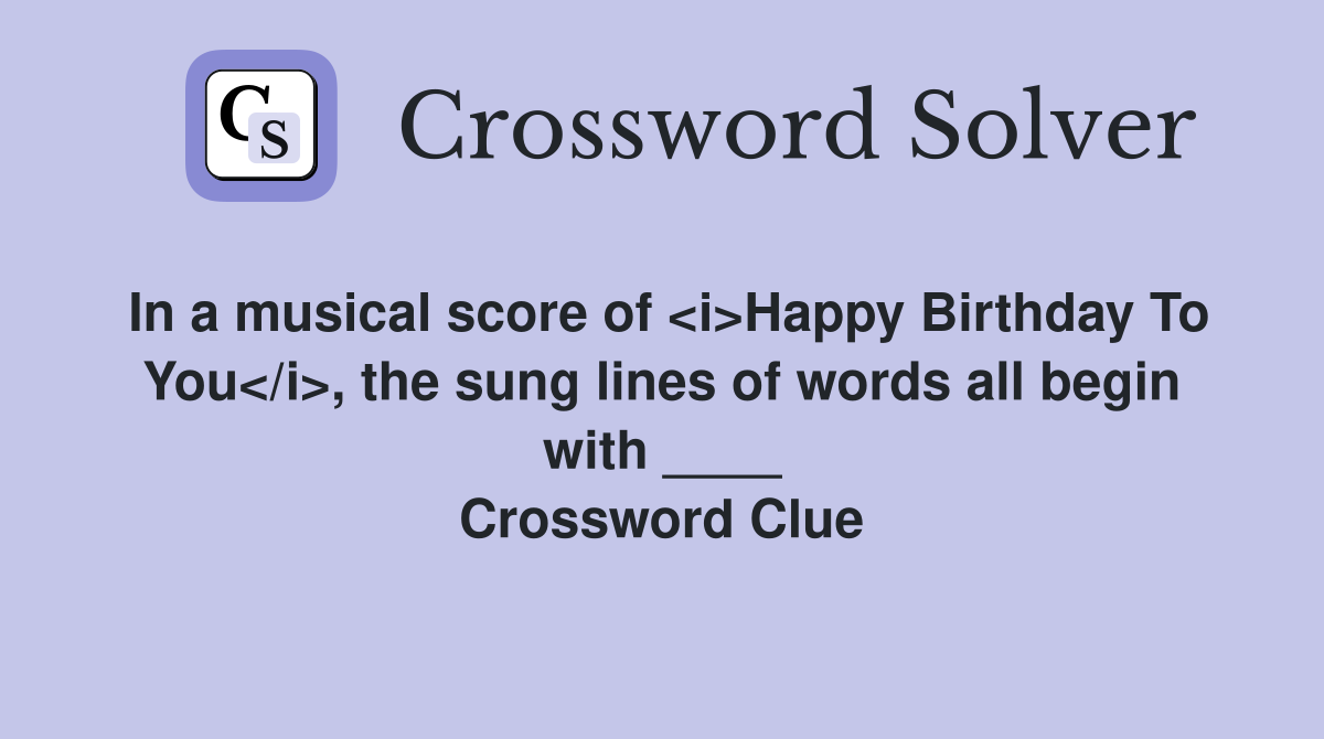 In a musical score of <i>Happy Birthday To You</i>, the sung lines of words all begin with ____ Crossword Clue