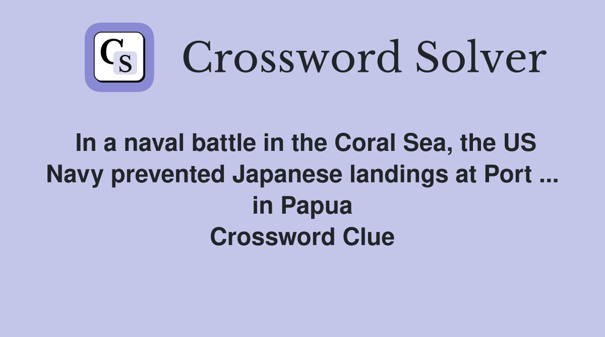 In a naval battle in the Coral Sea, the US Navy prevented Japanese landings at Port ... in Papua Crossword Clue