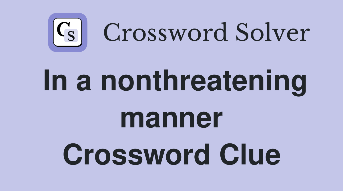 In a nonthreatening manner Crossword Clue