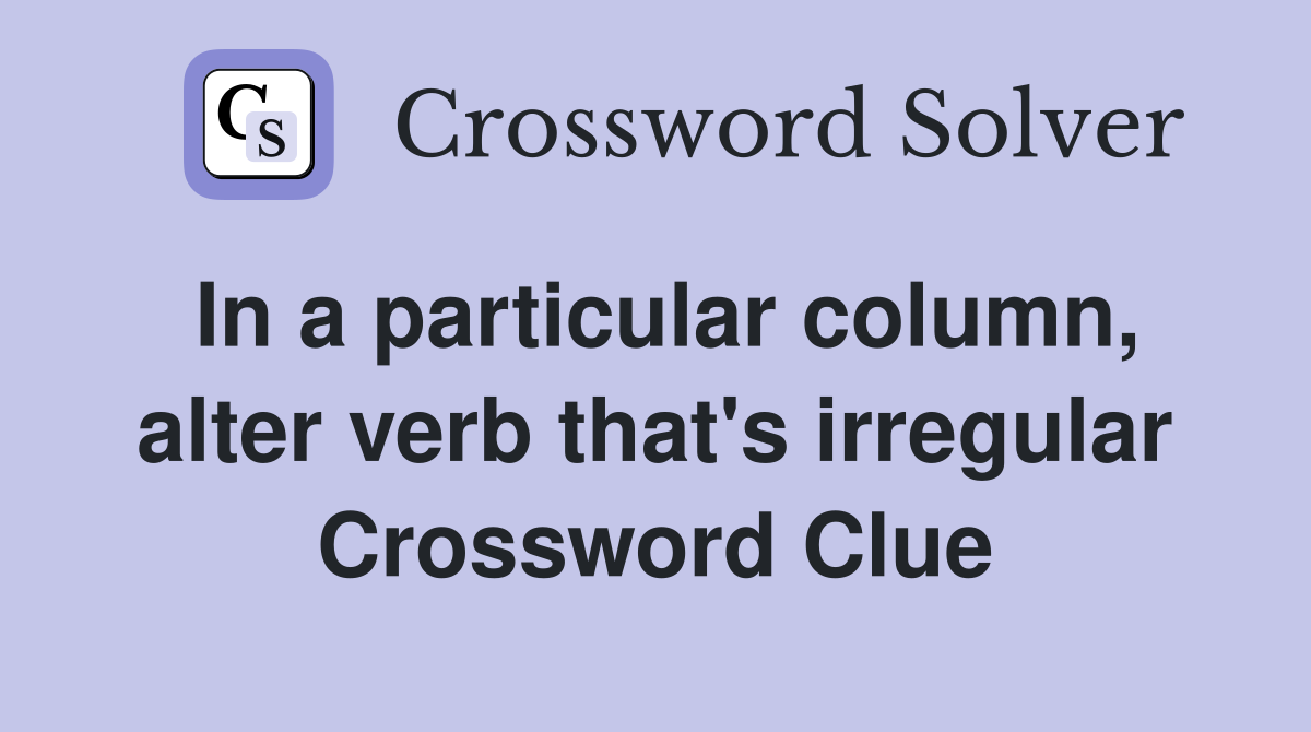 In a particular column, alter verb that's irregular Crossword Clue