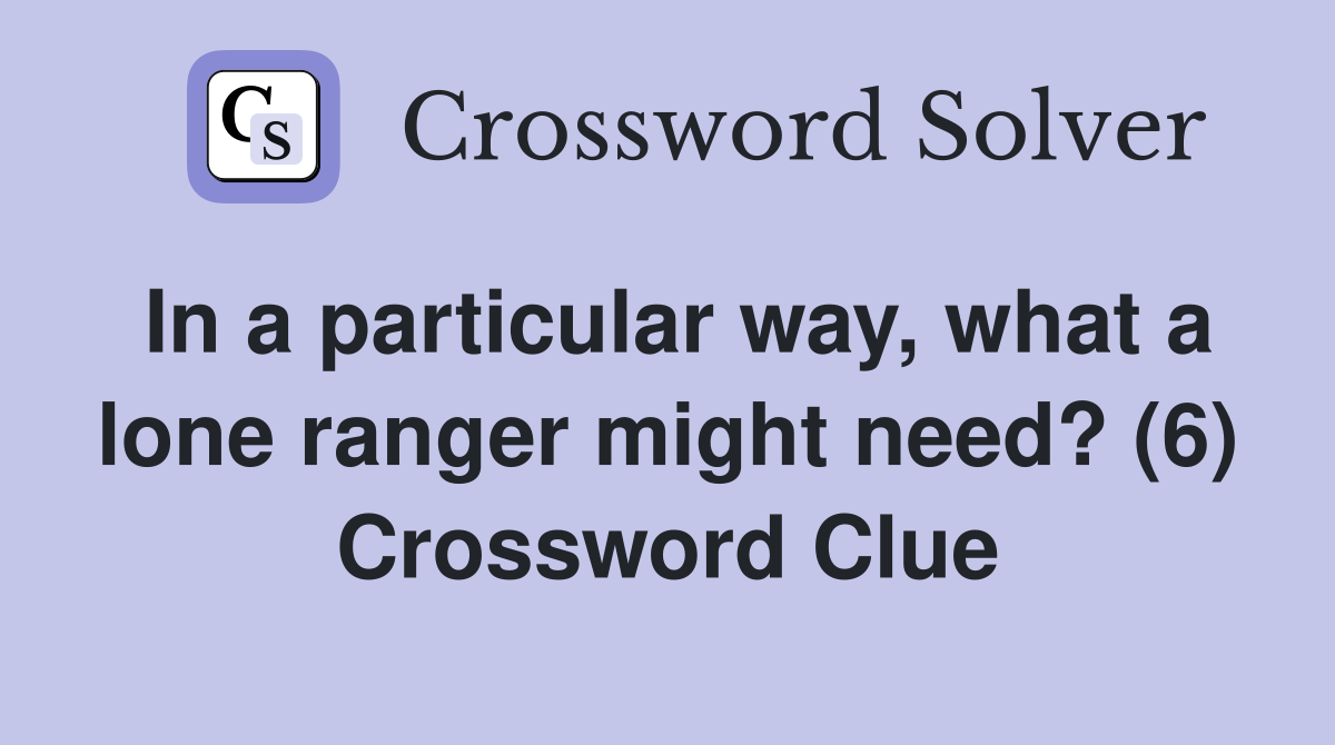In a particular way, what a lone ranger might need? (6) Crossword Clue