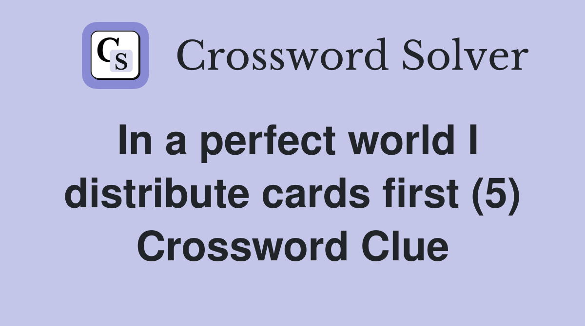In a perfect world I distribute cards first (5) Crossword Clue