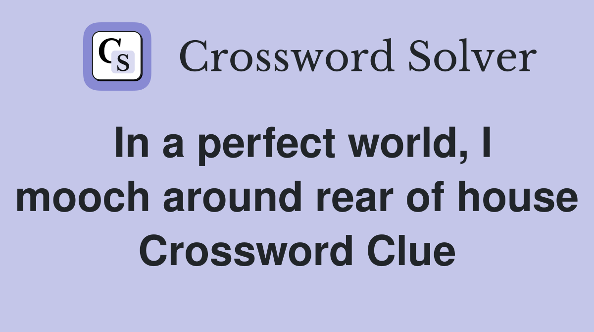 In a perfect world, I mooch around rear of house Crossword Clue